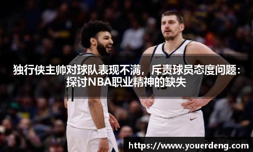 独行侠主帅对球队表现不满，斥责球员态度问题：探讨NBA职业精神的缺失