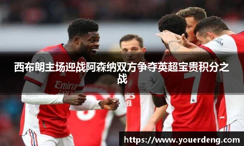 西布朗主场迎战阿森纳双方争夺英超宝贵积分之战