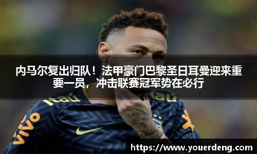 内马尔复出归队！法甲豪门巴黎圣日耳曼迎来重要一员，冲击联赛冠军势在必行