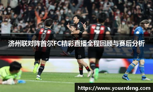 济州联对阵首尔FC精彩直播全程回顾与赛后分析